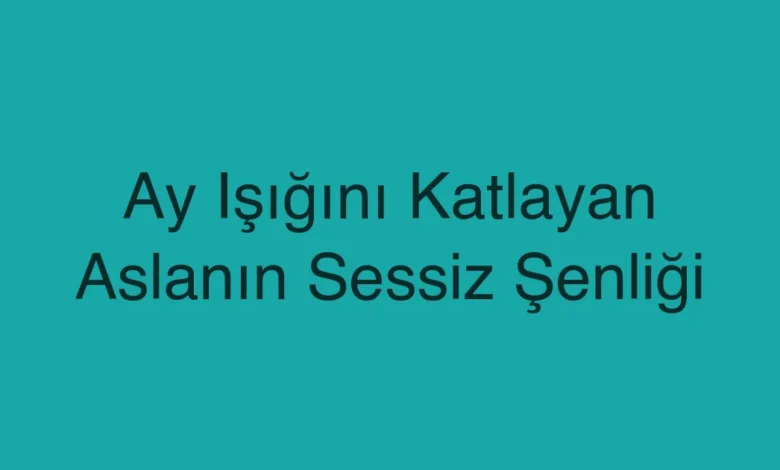 Ay Işığını Katlayan Aslanın Sessiz Şenliği