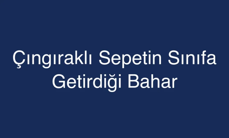 Çıngıraklı Sepetin Sınıfa Getirdiği Bahar