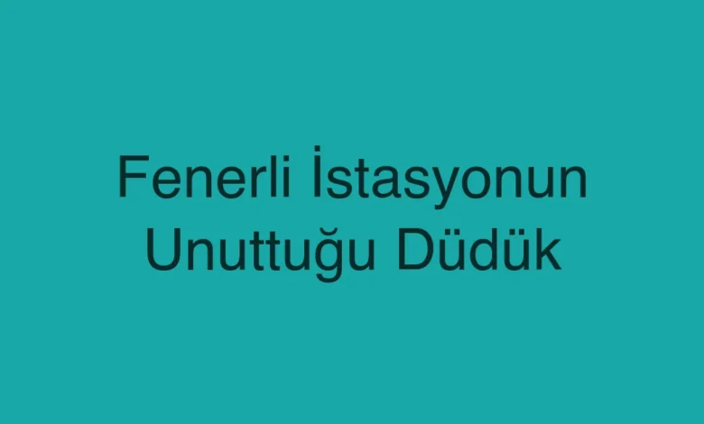 Fenerli İstasyonun Unuttuğu Düdük