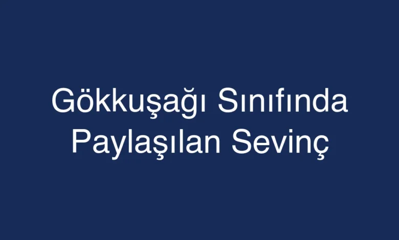 Gökkuşağı Sınıfında Paylaşılan Sevinç