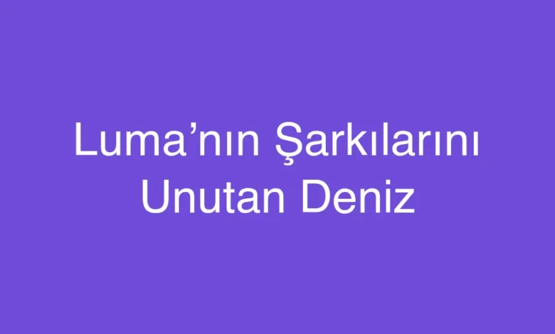 Luma’nın Şarkılarını Unutan Deniz