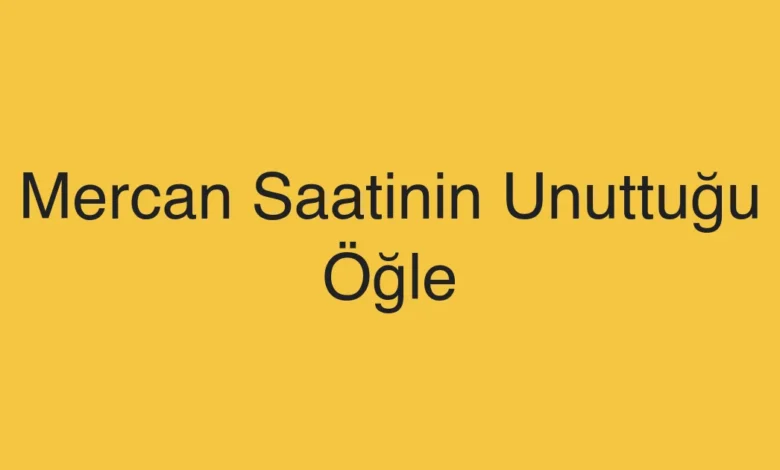 Mercan Saatinin Unuttuğu Öğle