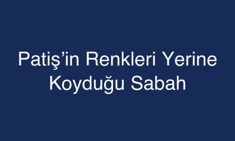 Patiş’in Renkleri Yerine Koyduğu Sabah