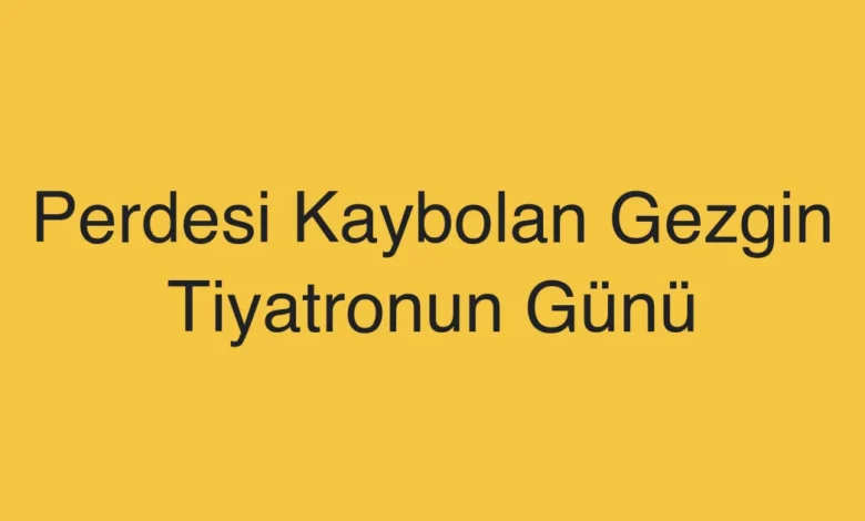 Perdesi Kaybolan Gezgin Tiyatronun Günü