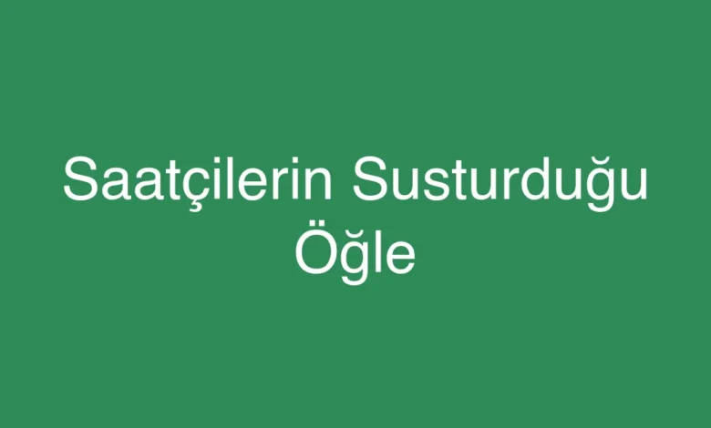 Saatçilerin Susturduğu Öğle