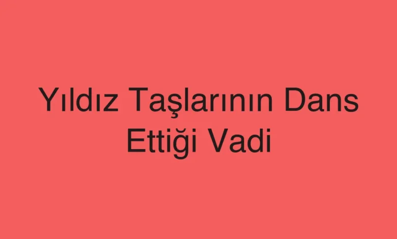 Yıldız Taşlarının Dans Ettiği Vadi
