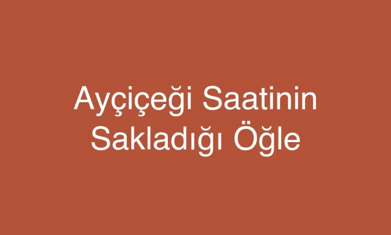 Ayçiçeği Saatinin Sakladığı Öğle