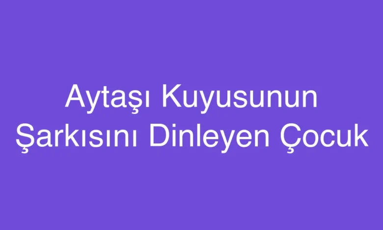 Aytaşı Kuyusunun Şarkısını Dinleyen Çocuk