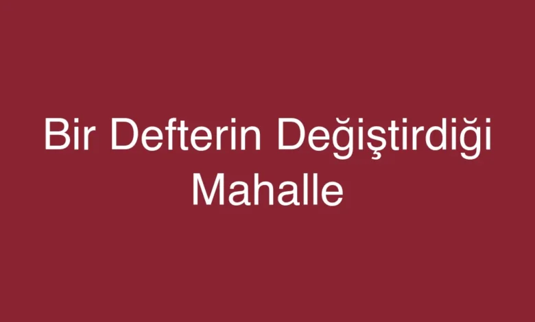 Bir Defterin Değiştirdiği Mahalle