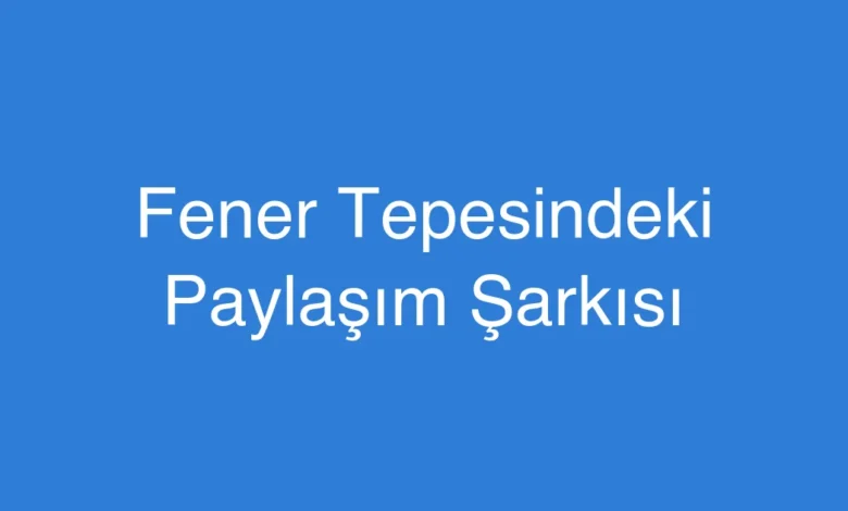 Fener Tepesindeki Paylaşım Şarkısı