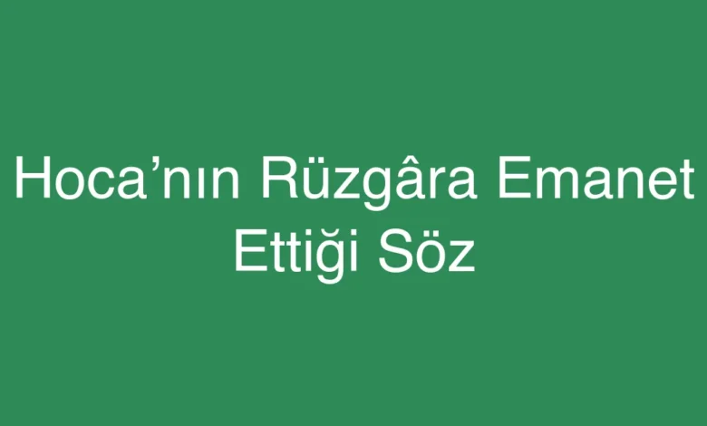 Hoca’nın Rüzgâra Emanet Ettiği Söz