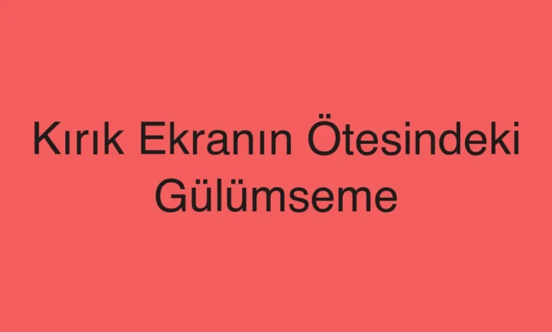 Kırık Ekranın Ötesindeki Gülümseme