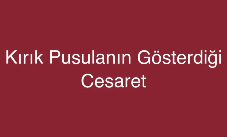 Kırık Pusulanın Gösterdiği Cesaret
