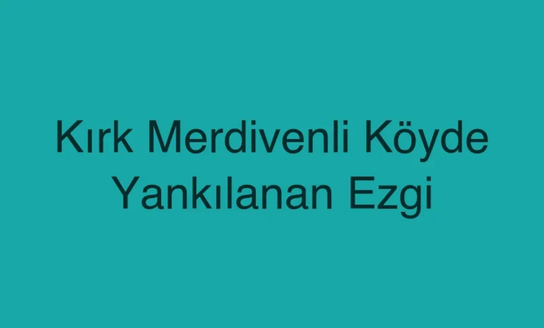 Kırk Merdivenli Köyde Yankılanan Ezgi