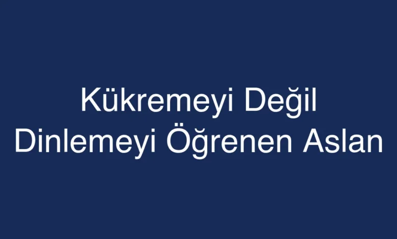 Kükremeyi Değil Dinlemeyi Öğrenen Aslan