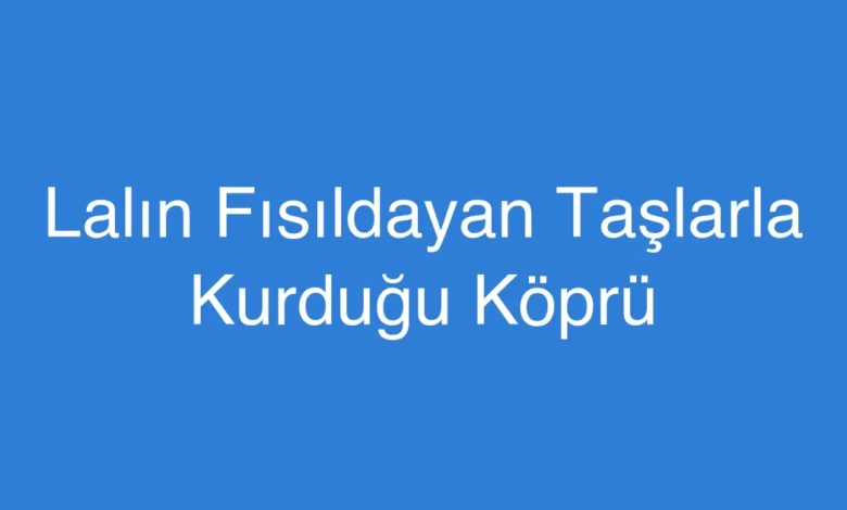 Lalın Fısıldayan Taşlarla Kurduğu Köprü