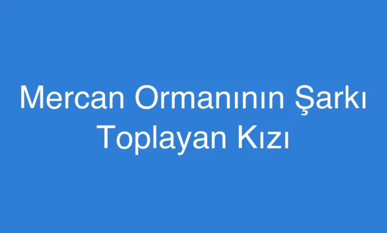 Mercan Ormanının Şarkı Toplayan Kızı