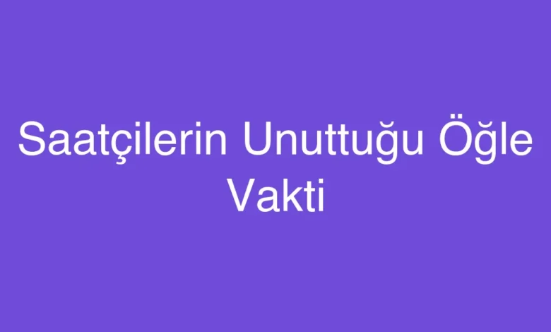 Saatçilerin Unuttuğu Öğle Vakti