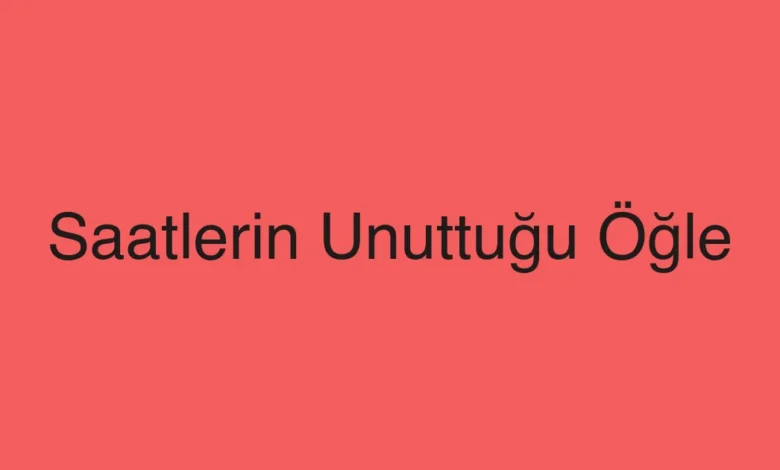 Saatlerin Unuttuğu Öğle