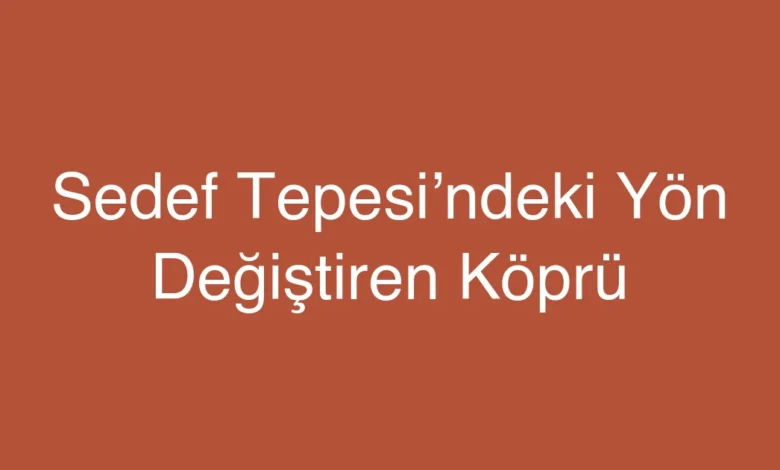 Sedef Tepesi’ndeki Yön Değiştiren Köprü