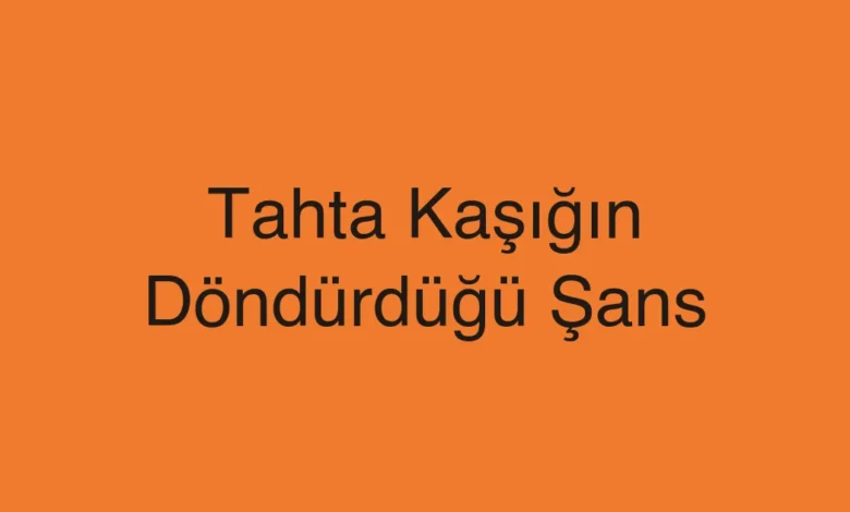 Tahta Kaşığın Döndürdüğü Şans