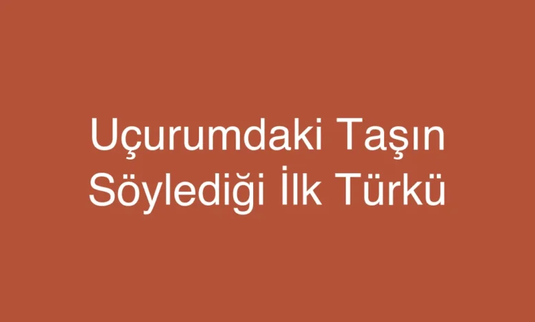 Uçurumdaki Taşın Söylediği İlk Türkü