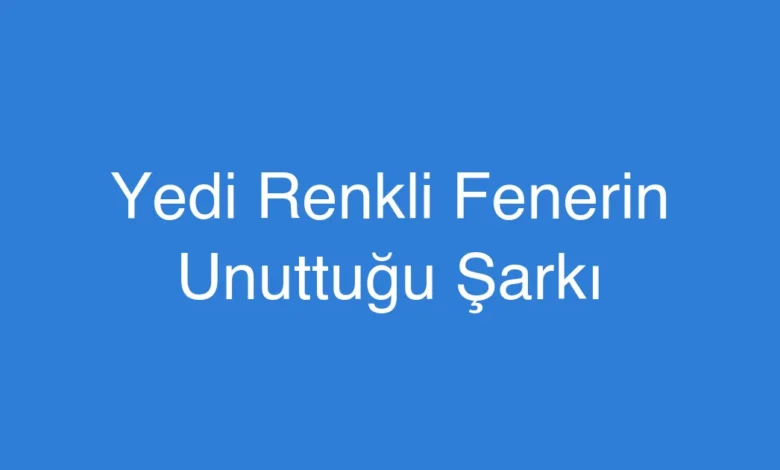 Yedi Renkli Fenerin Unuttuğu Şarkı
