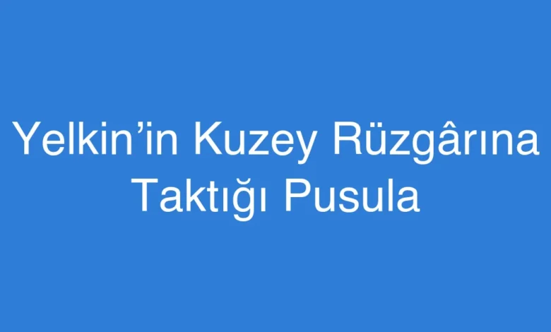 Yelkin’in Kuzey Rüzgârına Taktığı Pusula