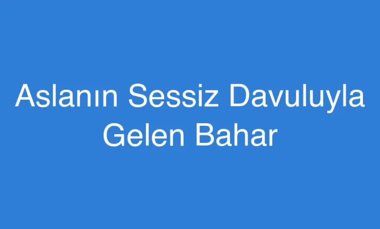 Aslanın Sessiz Davuluyla Gelen Bahar