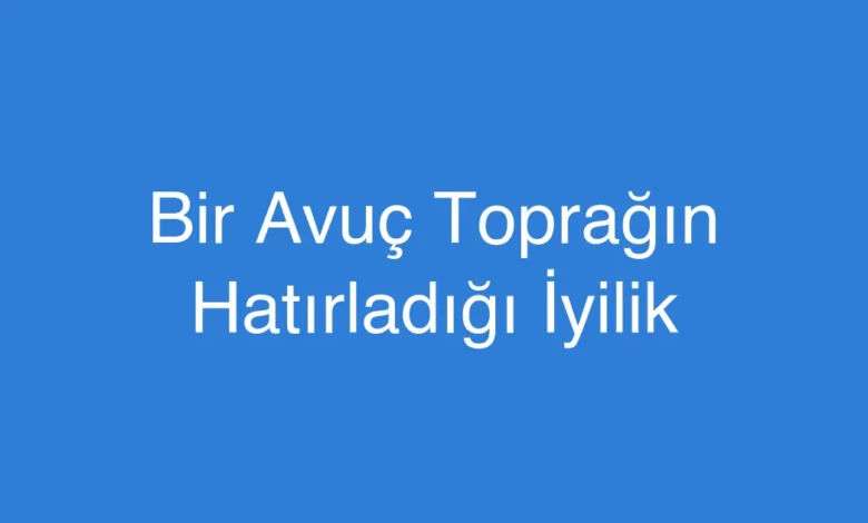 Bir Avuç Toprağın Hatırladığı İyilik