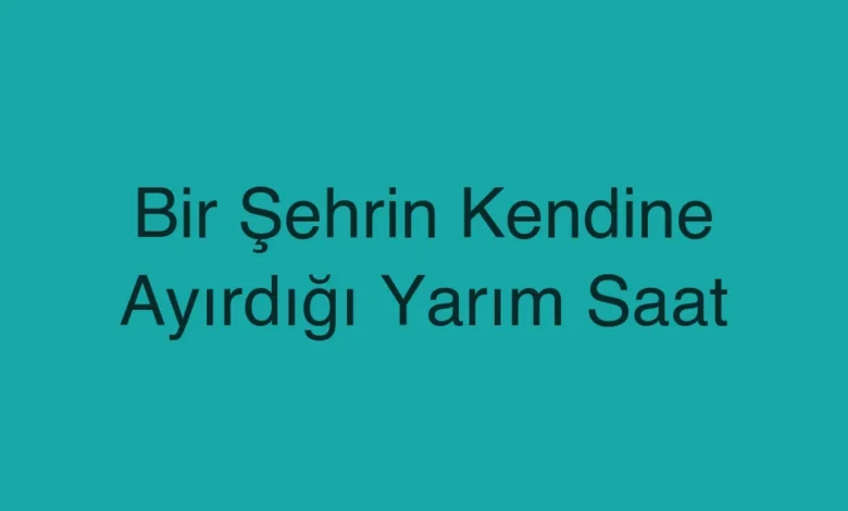 Bir Şehrin Kendine Ayırdığı Yarım Saat