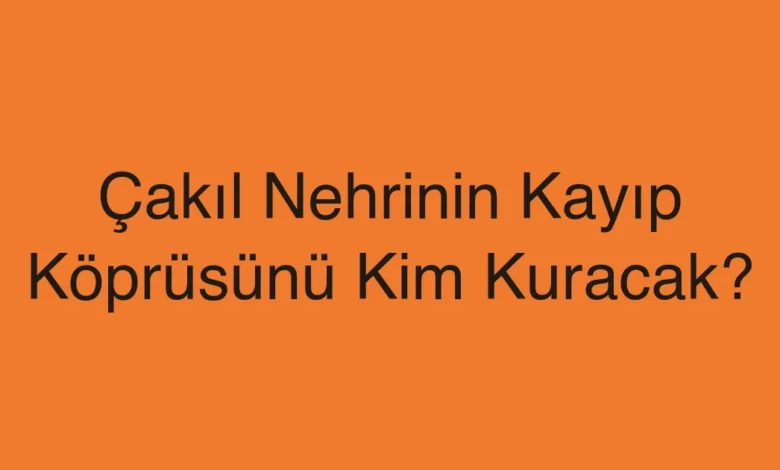 Çakıl Nehrinin Kayıp Köprüsünü Kim Kuracak?