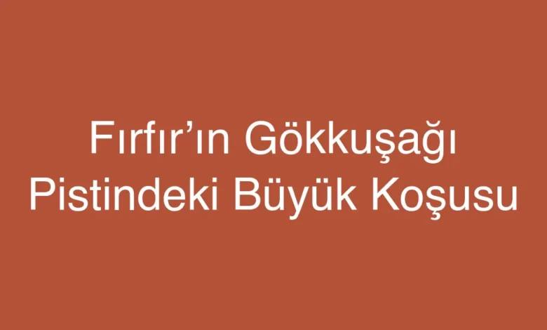 Fırfır’ın Gökkuşağı Pistindeki Büyük Koşusu
