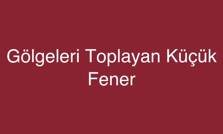 Gölgeleri Toplayan Küçük Fener