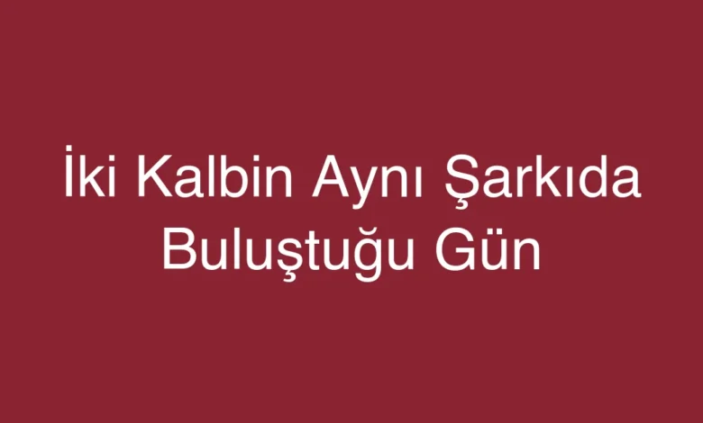İki Kalbin Aynı Şarkıda Buluştuğu Gün