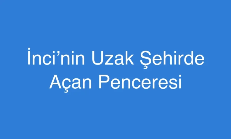İnci’nin Uzak Şehirde Açan Penceresi