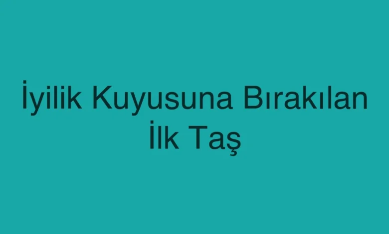 İyilik Kuyusuna Bırakılan İlk Taş