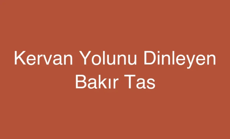 Kervan Yolunu Dinleyen Bakır Tas