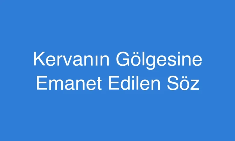 Kervanın Gölgesine Emanet Edilen Söz