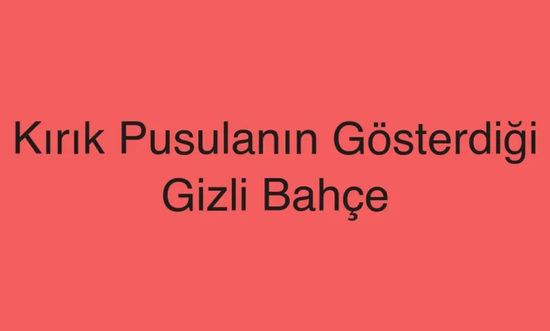 Kırık Pusulanın Gösterdiği Gizli Bahçe