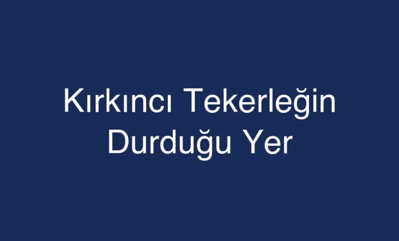 Kırkıncı Tekerleğin Durduğu Yer
