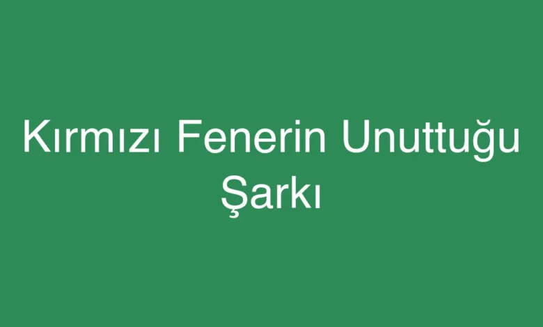 Kırmızı Fenerin Unuttuğu Şarkı