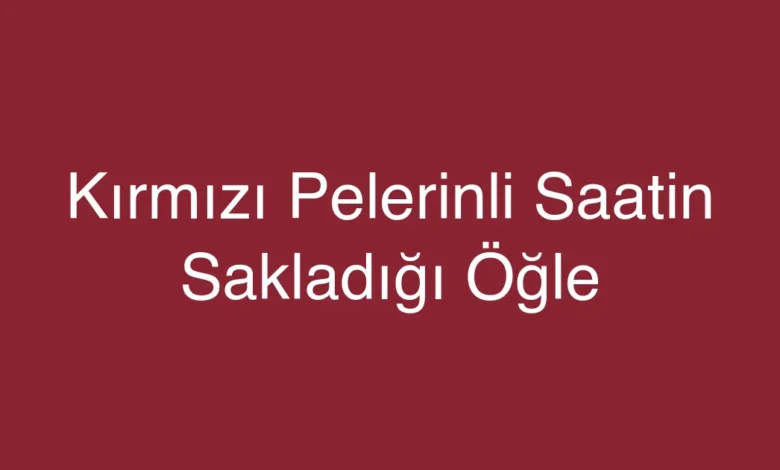 Kırmızı Pelerinli Saatin Sakladığı Öğle