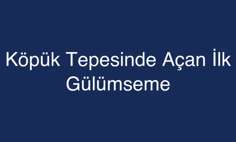 Köpük Tepesinde Açan İlk Gülümseme