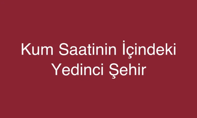 Kum Saatinin İçindeki Yedinci Şehir