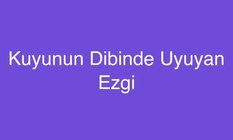 Kuyunun Dibinde Uyuyan Ezgi