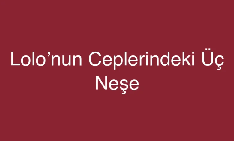 Lolo’nun Ceplerindeki Üç Neşe