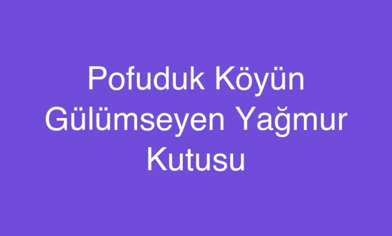 Pofuduk Köyün Gülümseyen Yağmur Kutusu