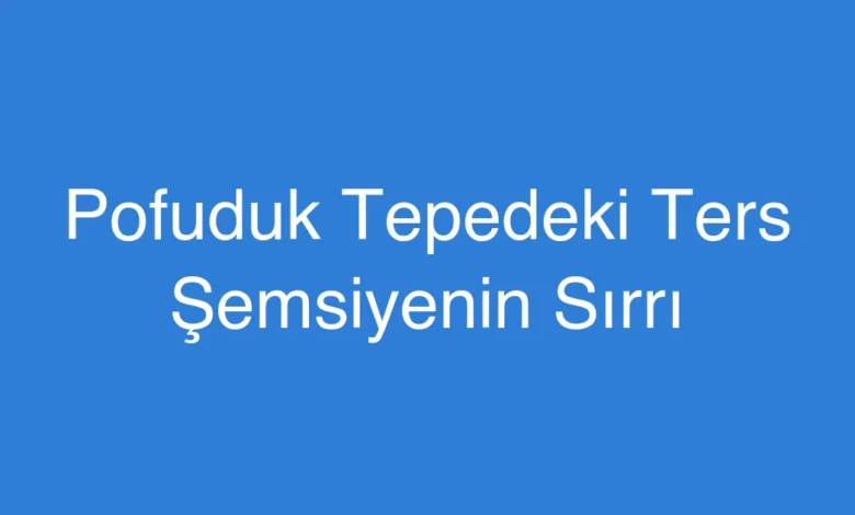 Pofuduk Tepedeki Ters Şemsiyenin Sırrı