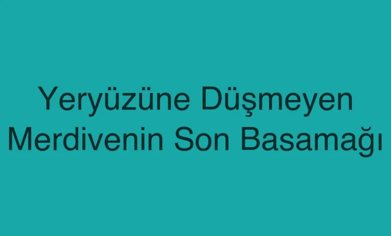 Yeryüzüne Düşmeyen Merdivenin Son Basamağı